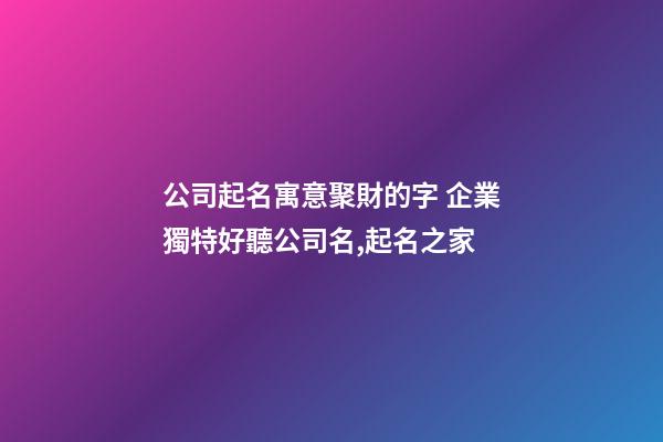 公司起名寓意聚財的字 企業獨特好聽公司名,起名之家